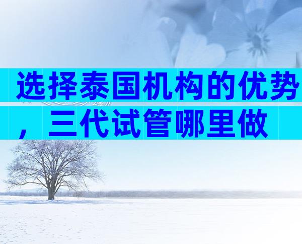 选择泰国机构的优势，三代试管哪里做