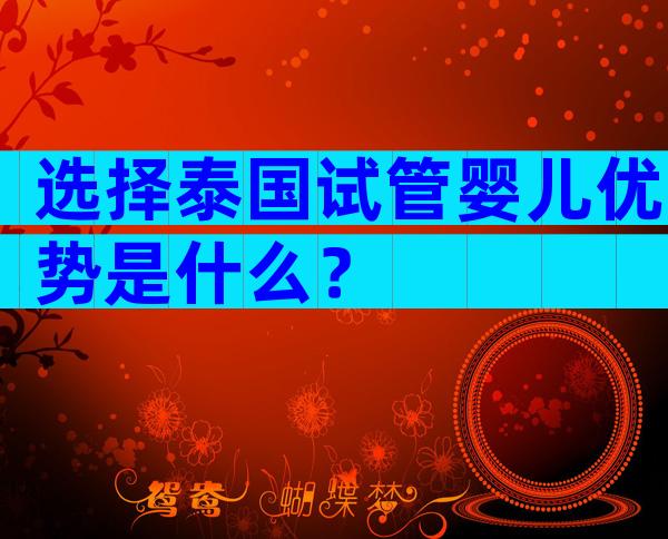 选择泰国试管婴儿优势是什么？