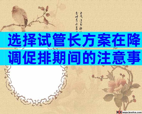 选择试管长方案在降调促排期间的注意事项有哪些？