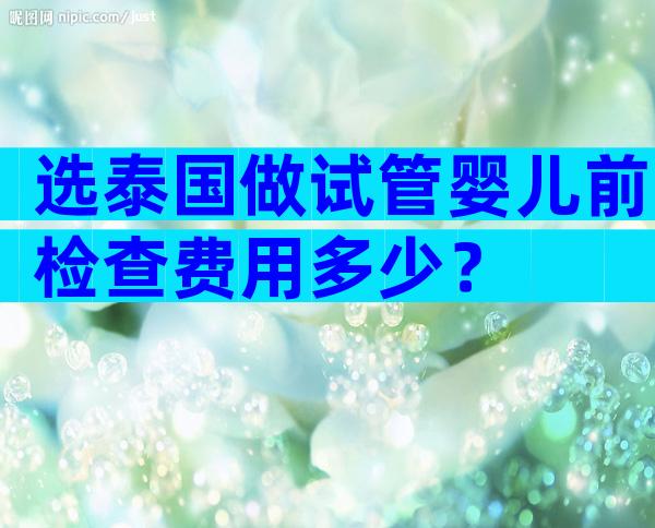 选泰国做试管婴儿前检查费用多少？