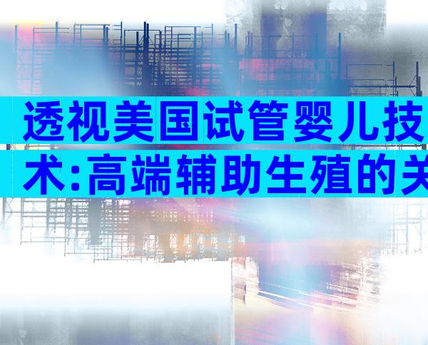 透视美国试管婴儿技术:高端辅助生殖的关键突破
