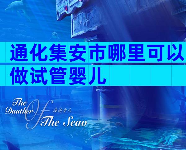 通化集安市哪里可以做试管婴儿
