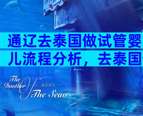 通辽去泰国做试管婴儿流程分析，去泰国做试管的经验分享