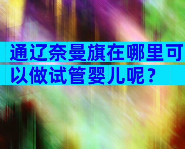 通辽奈曼旗在哪里可以做试管婴儿呢？