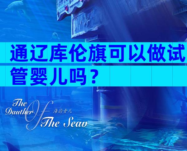 通辽库伦旗可以做试管婴儿吗？