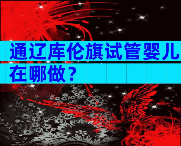 通辽库伦旗试管婴儿在哪做？