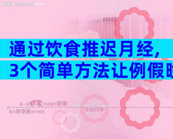 通过饮食推迟月经,3个简单方法让例假晚点来