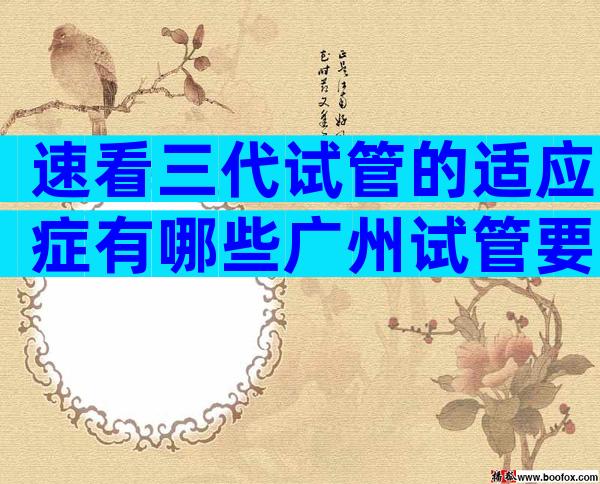 速看三代试管的适应症有哪些广州试管要多少钱？