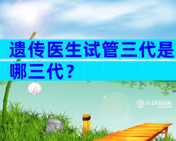 遗传医生试管三代是哪三代？