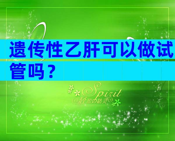遗传性乙肝可以做试管吗？