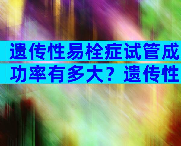 遗传性易栓症试管成功率有多大？遗传性易栓症试管成功率有多大啊？
