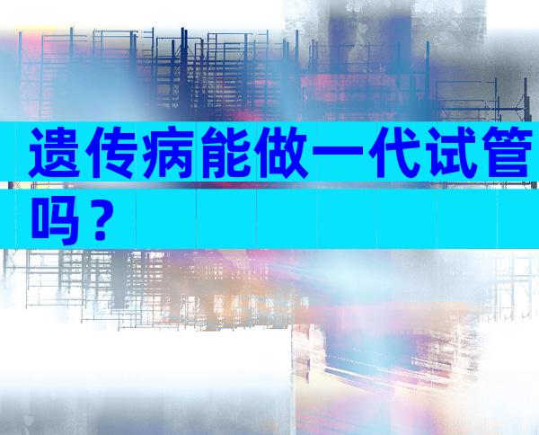 遗传病能做一代试管吗？