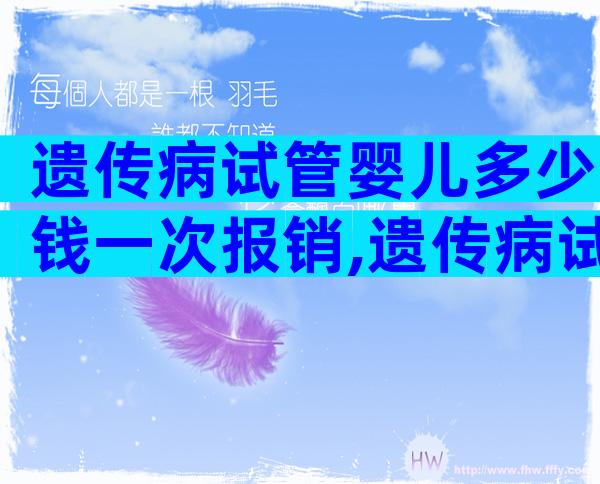 遗传病试管婴儿多少钱一次报销,遗传病试管婴儿多少钱一次报销医保