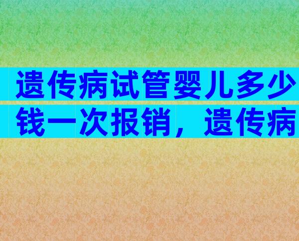 遗传病试管婴儿多少钱一次报销，遗传病试管婴儿多少钱一次报销医保