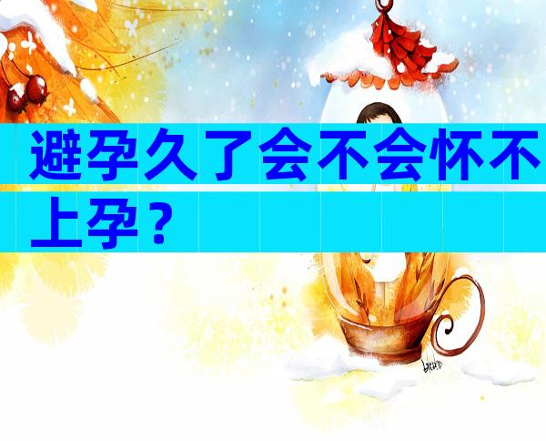避孕久了会不会怀不上孕？