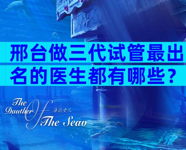 邢台做三代试管最出名的医生都有哪些？