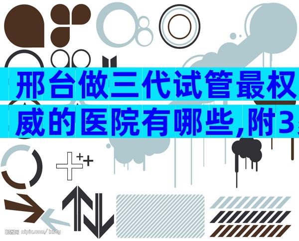 邢台做三代试管最权威的医院有哪些,附3家医院清单