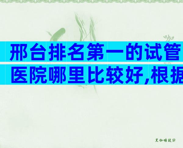 邢台排名第一的试管医院哪里比较好,根据哪些判断