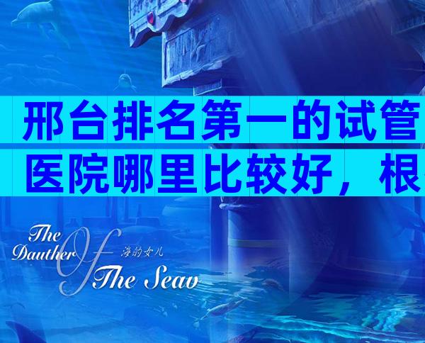 邢台排名第一的试管医院哪里比较好，根据哪些判断