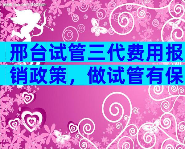 邢台试管三代费用报销政策，做试管有保障吗？