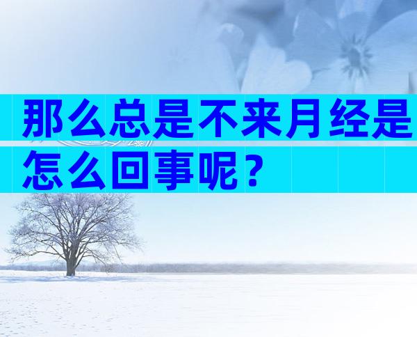 那么总是不来月经是怎么回事呢？