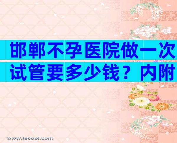 邯郸不孕医院做一次试管要多少钱？内附具体项目收费明细