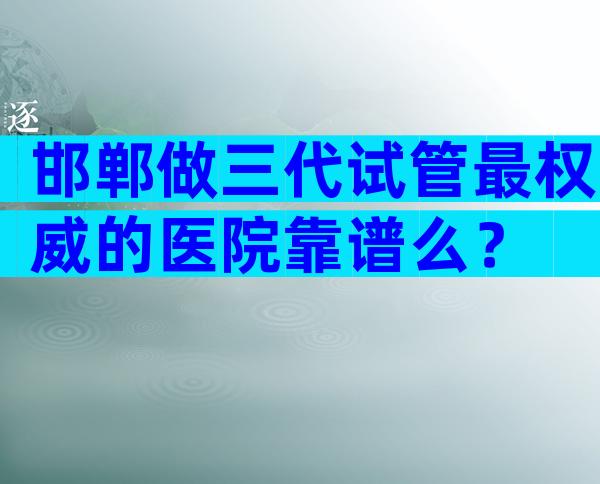 邯郸做三代试管最权威的医院靠谱么？
