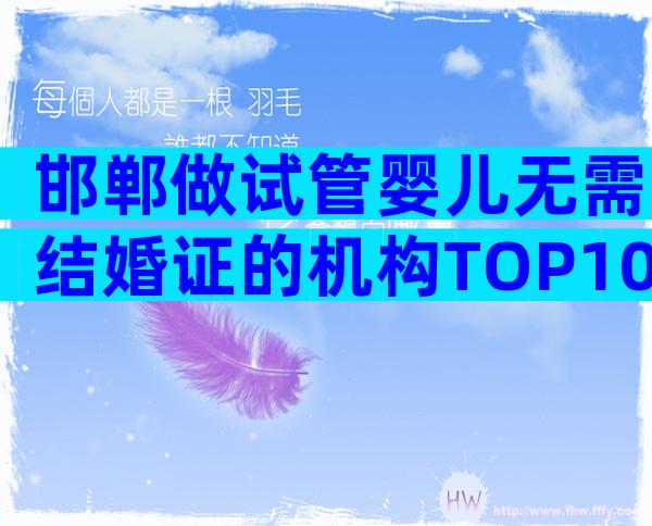邯郸做试管婴儿无需结婚证的机构TOP10,24小时实时推荐