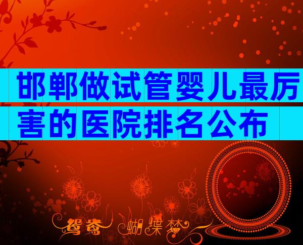 邯郸做试管婴儿最厉害的医院排名公布
