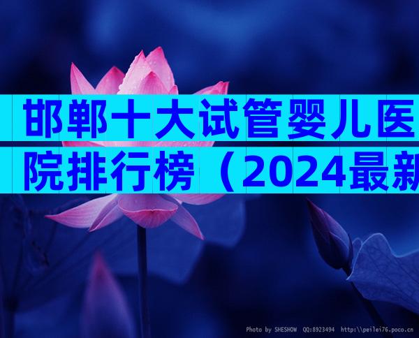 邯郸十大试管婴儿医院排行榜（2024最新版）