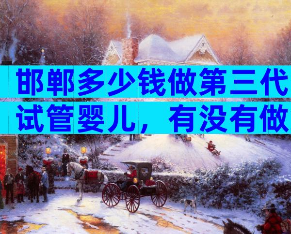 邯郸多少钱做第三代试管婴儿，有没有做第三代试管婴儿的医院？