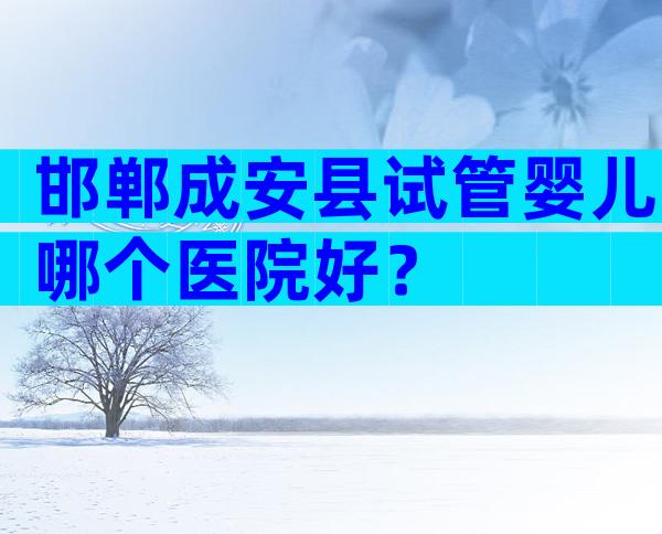 邯郸成安县试管婴儿哪个医院好？