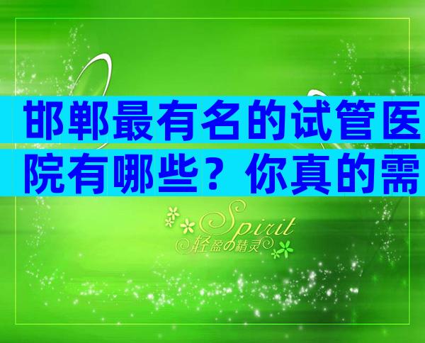 邯郸最有名的试管医院有哪些？你真的需要参考他们。