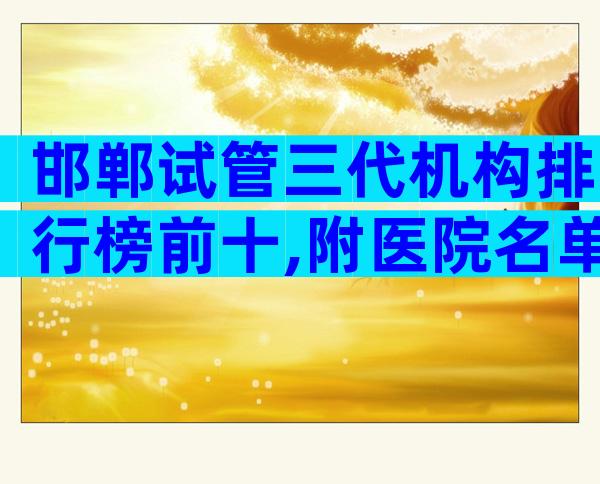 邯郸试管三代机构排行榜前十,附医院名单!