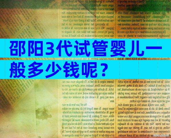 邵阳3代试管婴儿一般多少钱呢？