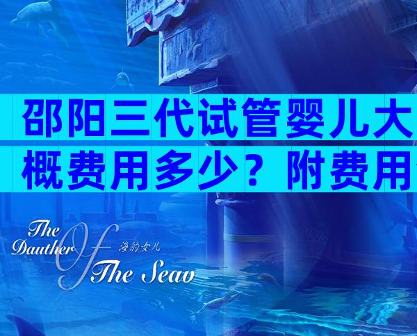 邵阳三代试管婴儿大概费用多少？附费用清单及等待时间