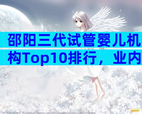 邵阳三代试管婴儿机构Top10排行，业内人都不说的真相