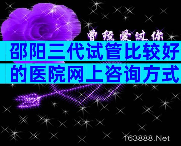 邵阳三代试管比较好的医院网上咨询方式，成功率、费用一看便知