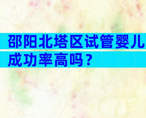 邵阳北塔区试管婴儿成功率高吗？