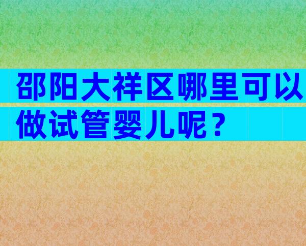 邵阳大祥区哪里可以做试管婴儿呢？