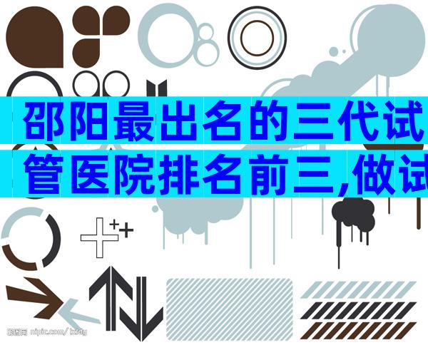 邵阳最出名的三代试管医院排名前三,做试管婴儿好的全在这里