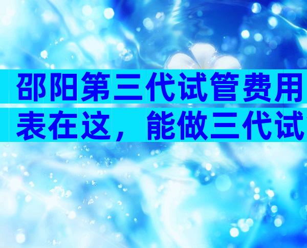 邵阳第三代试管费用表在这，能做三代试管吗