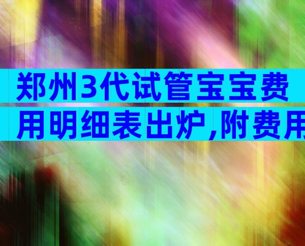郑州3代试管宝宝费用明细表出炉,附费用成功率数据