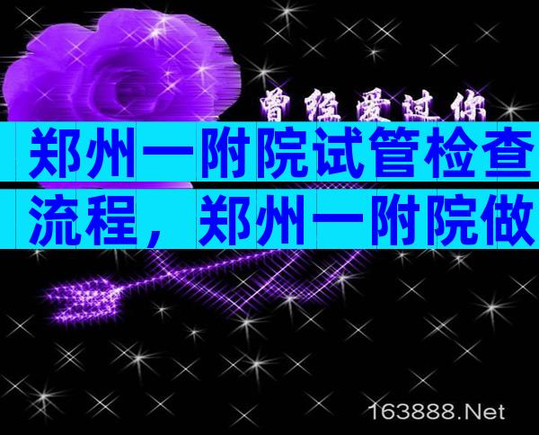 郑州一附院试管检查流程，郑州一附院做试管全国排名多少？