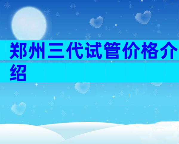 郑州三代试管价格介绍