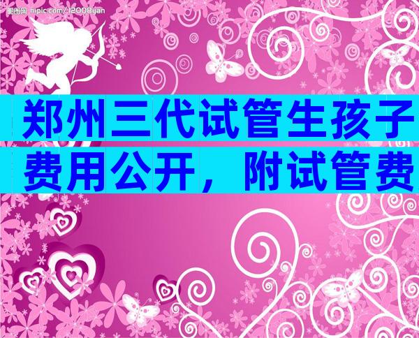 郑州三代试管生孩子费用公开，附试管费用明细指南