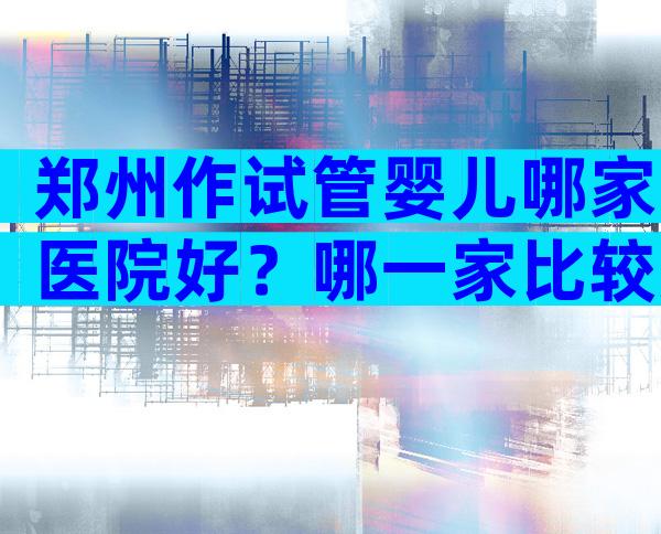 郑州作试管婴儿哪家医院好？哪一家比较好？