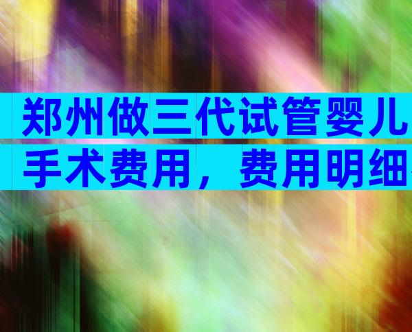 郑州做三代试管婴儿手术费用，费用明细参考