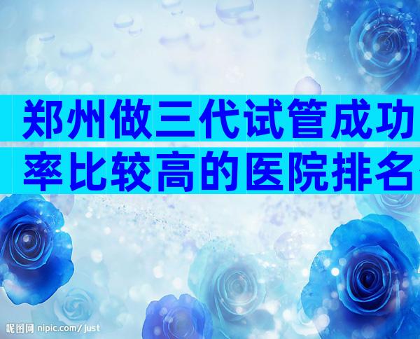 郑州做三代试管成功率比较高的医院排名公布