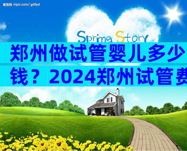 郑州做试管婴儿多少钱？2024郑州试管费用表公布